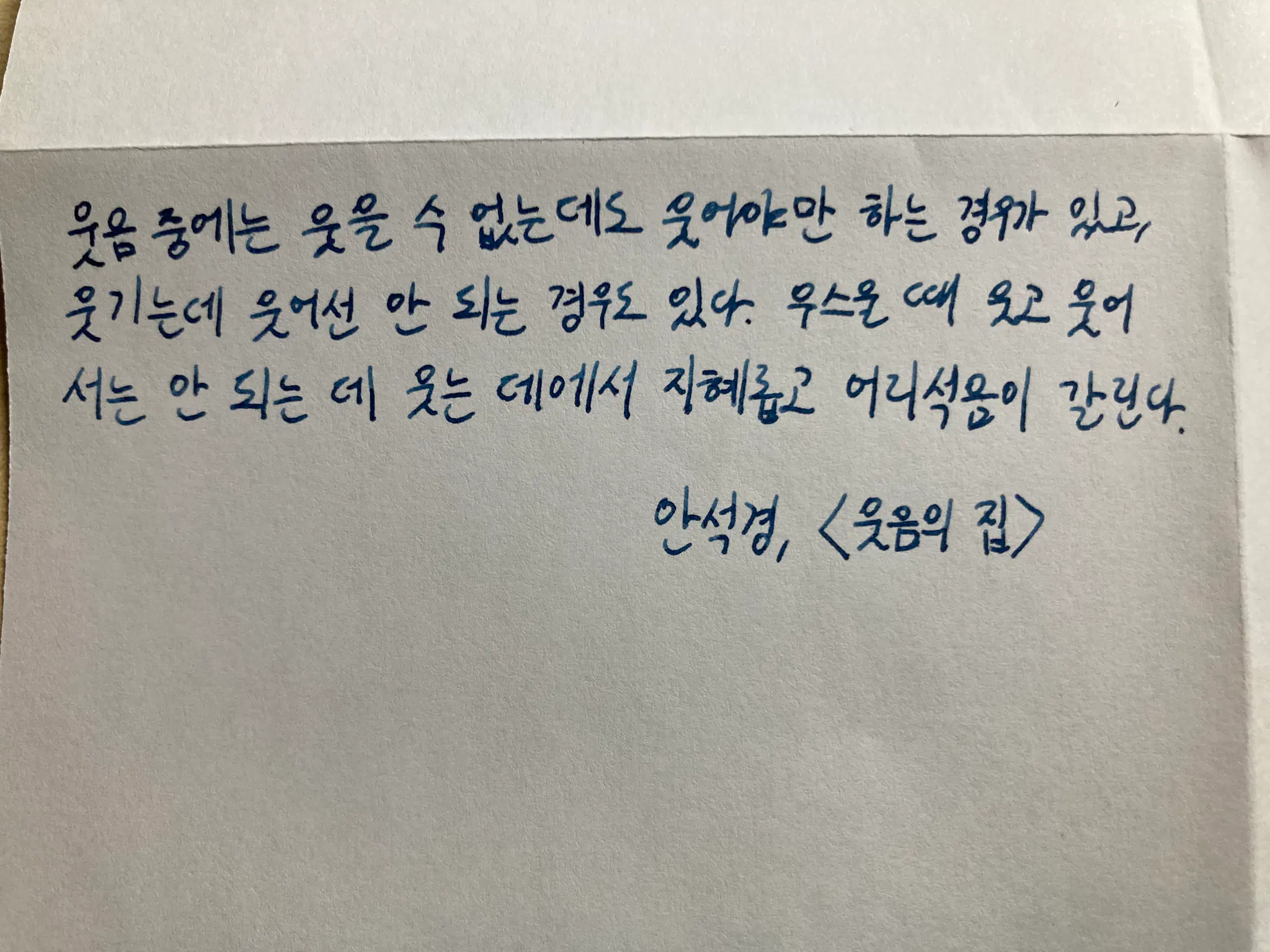 웃음 중에는 웃을 수 없는데도 웃어야만 하는 경우가 있고, 웃기는데 웃어선 안 되는 경우도 있다. 우스울 때 웃고 웃어서는 안 되는 데 웃는 데에서 지혜롭고 어리석음이 갈린다.
— 안석경, 〈웃음의 집〉